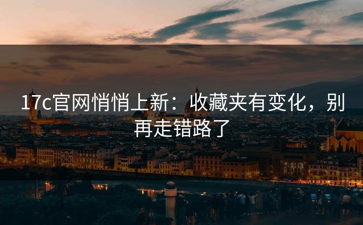 17c官网悄悄上新：收藏夹有变化，别再走错路了