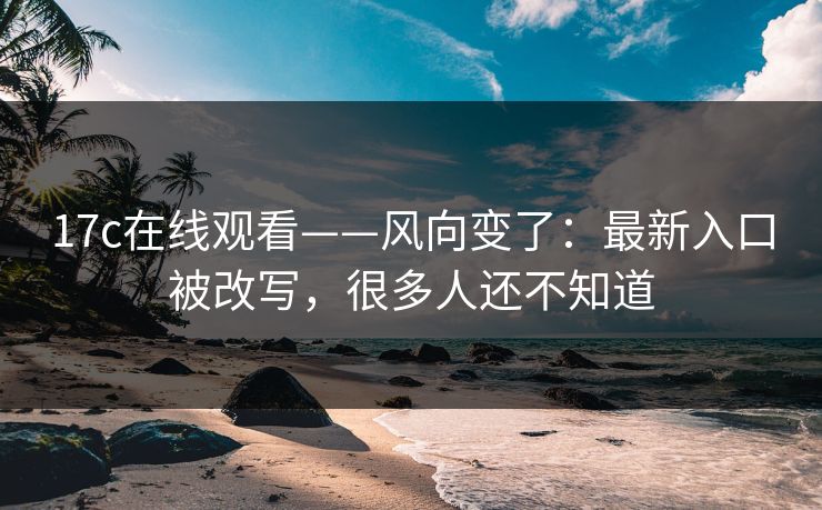 17c在线观看——风向变了：最新入口被改写，很多人还不知道