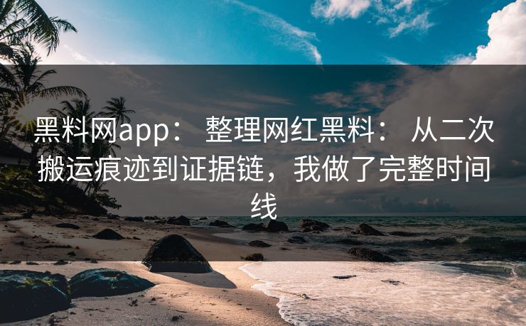 黑料网app： 整理网红黑料： 从二次搬运痕迹到证据链，我做了完整时间线