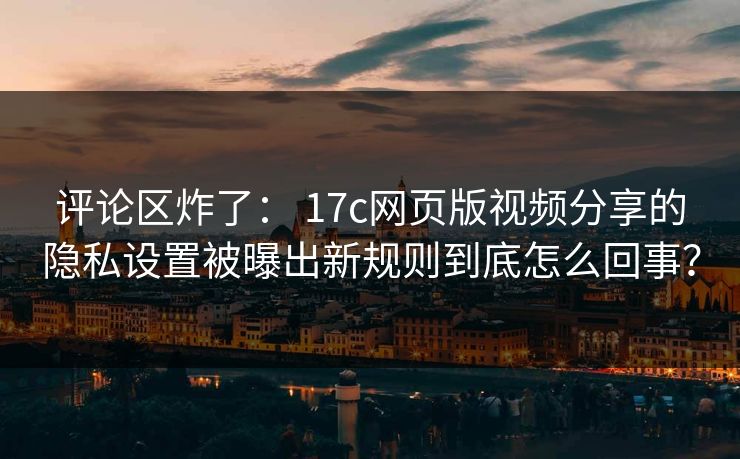 评论区炸了： 17c网页版视频分享的隐私设置被曝出新规则到底怎么回事？
