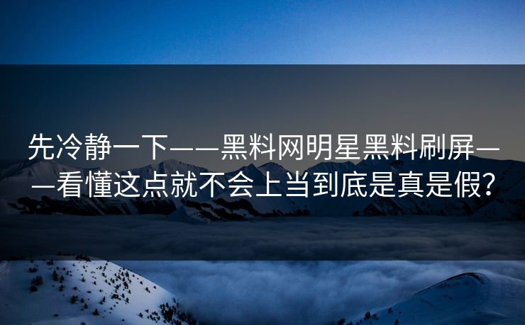 先冷静一下——黑料网明星黑料刷屏——看懂这点就不会上当到底是真是假？