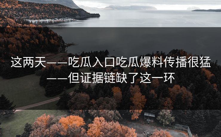 这两天——吃瓜入口吃瓜爆料传播很猛——但证据链缺了这一环