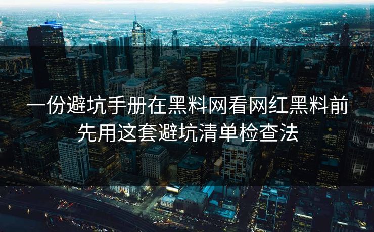 一份避坑手册在黑料网看网红黑料前先用这套避坑清单检查法