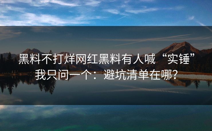 黑料不打烊网红黑料有人喊“实锤”我只问一个：避坑清单在哪？  第1张
