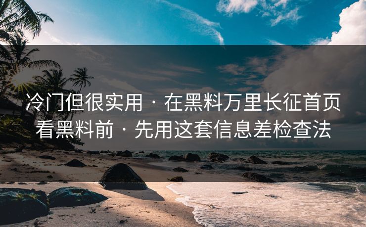 冷门但很实用 · 在黑料万里长征首页看黑料前 · 先用这套信息差检查法