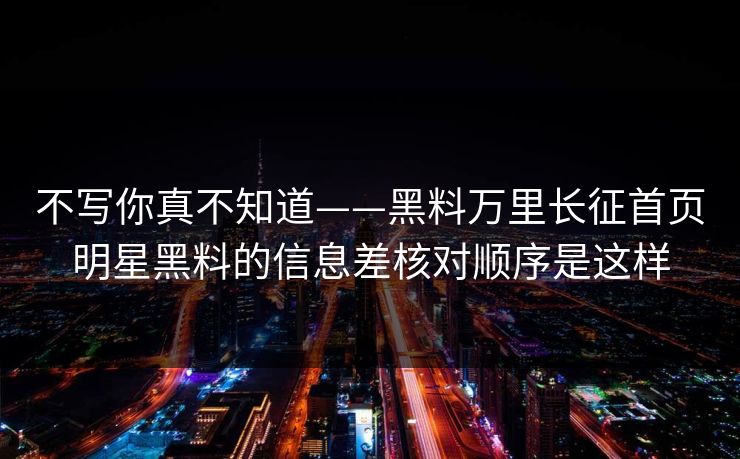 不写你真不知道——黑料万里长征首页明星黑料的信息差核对顺序是这样