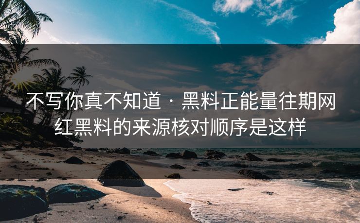 不写你真不知道 · 黑料正能量往期网红黑料的来源核对顺序是这样