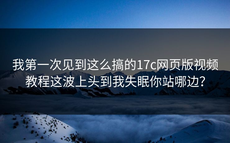 我第一次见到这么搞的17c网页版视频教程这波上头到我失眠你站哪边？