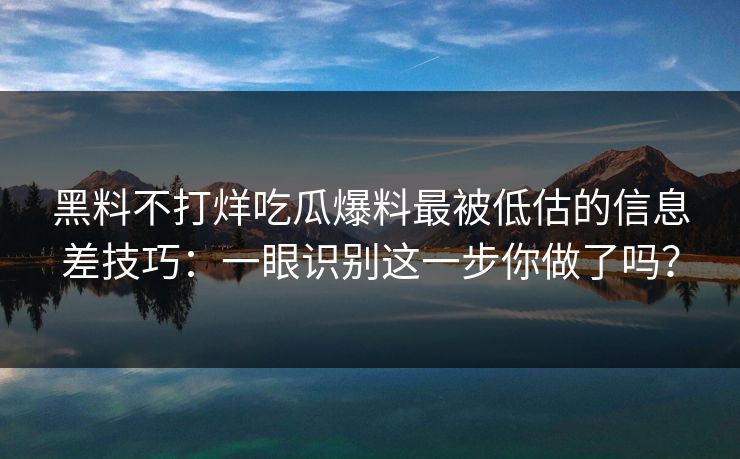 黑料不打烊吃瓜爆料最被低估的信息差技巧：一眼识别这一步你做了吗？  第1张