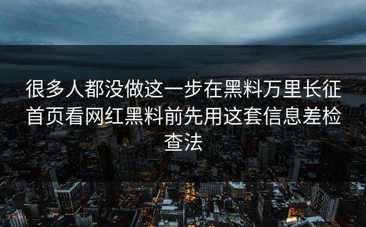 很多人都没做这一步在黑料万里长征首页看网红黑料前先用这套信息差检查法