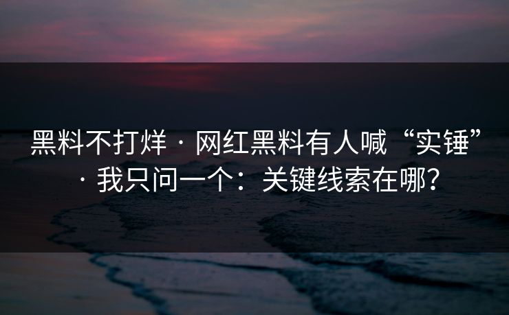 黑料不打烊 · 网红黑料有人喊“实锤” · 我只问一个：关键线索在哪？