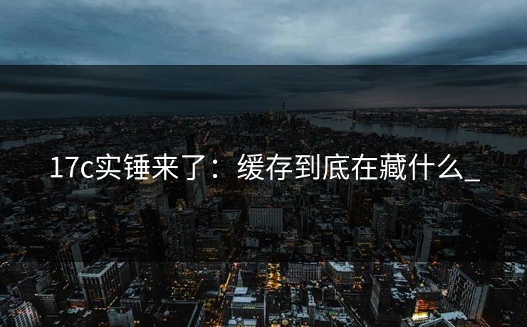 17c实锤来了：缓存到底在藏什么_