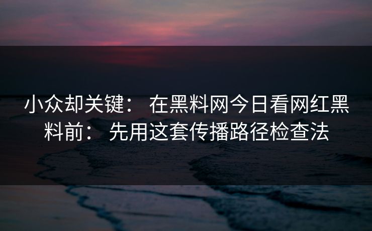 小众却关键： 在黑料网今日看网红黑料前： 先用这套传播路径检查法  第1张
