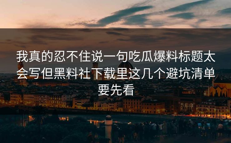 我真的忍不住说一句吃瓜爆料标题太会写但黑料社下载里这几个避坑清单要先看