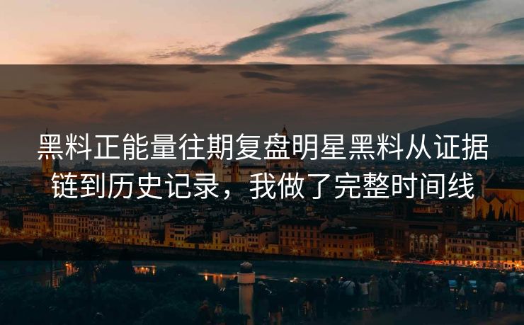 黑料正能量往期复盘明星黑料从证据链到历史记录，我做了完整时间线  第1张