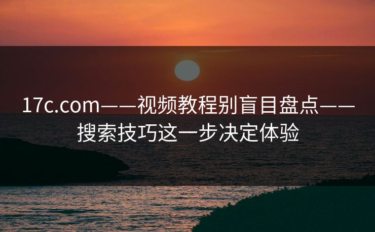 17c.com——视频教程别盲目盘点——搜索技巧这一步决定体验
