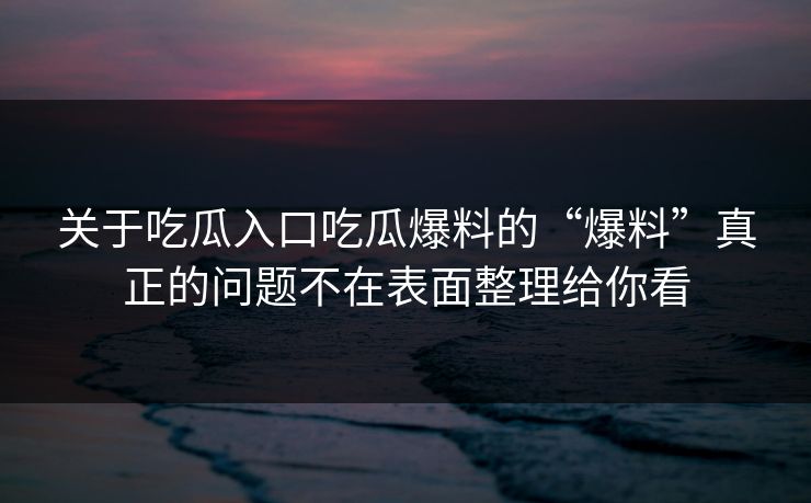 关于吃瓜入口吃瓜爆料的“爆料”真正的问题不在表面整理给你看