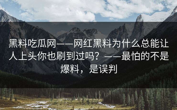 黑料吃瓜网——网红黑料为什么总能让人上头你也刷到过吗？——最怕的不是爆料，是误判