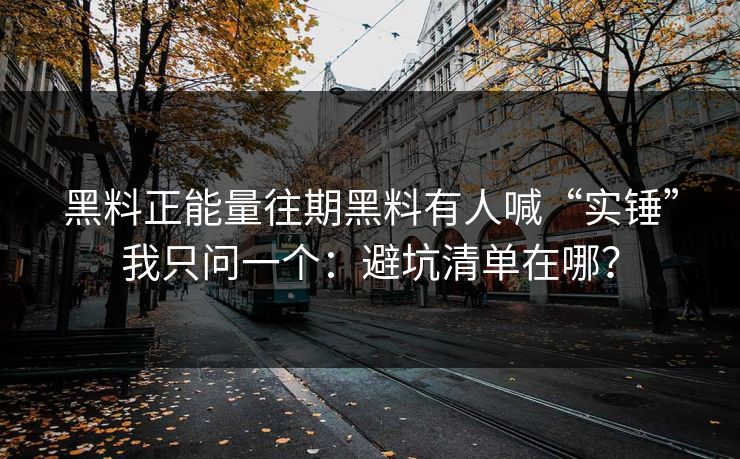 黑料正能量往期黑料有人喊“实锤”我只问一个：避坑清单在哪？