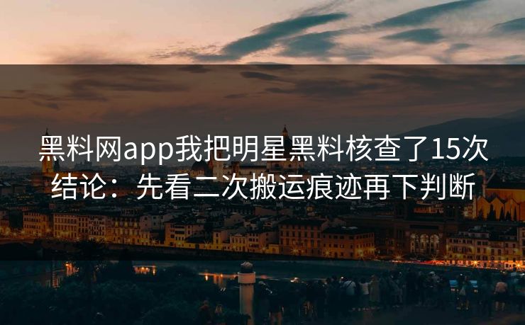 黑料网app我把明星黑料核查了15次结论：先看二次搬运痕迹再下判断
