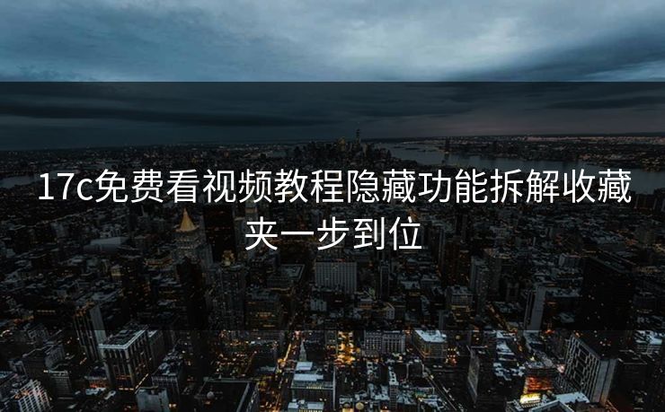 17c免费看视频教程隐藏功能拆解收藏夹一步到位
