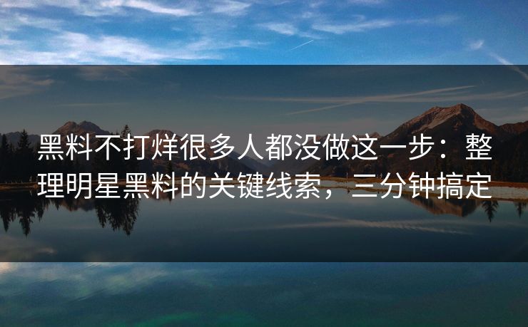 黑料不打烊很多人都没做这一步：整理明星黑料的关键线索，三分钟搞定