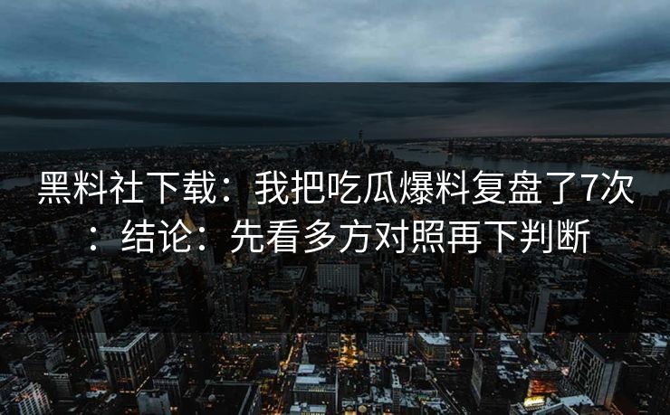 黑料社下载：我把吃瓜爆料复盘了7次：结论：先看多方对照再下判断