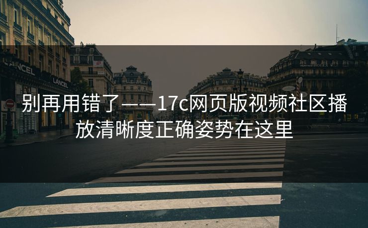别再用错了——17c网页版视频社区播放清晰度正确姿势在这里