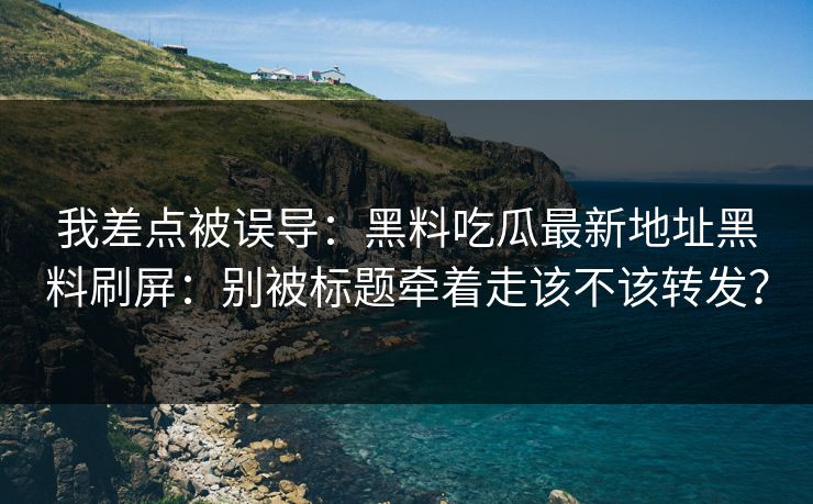 我差点被误导：黑料吃瓜最新地址黑料刷屏：别被标题牵着走该不该转发？