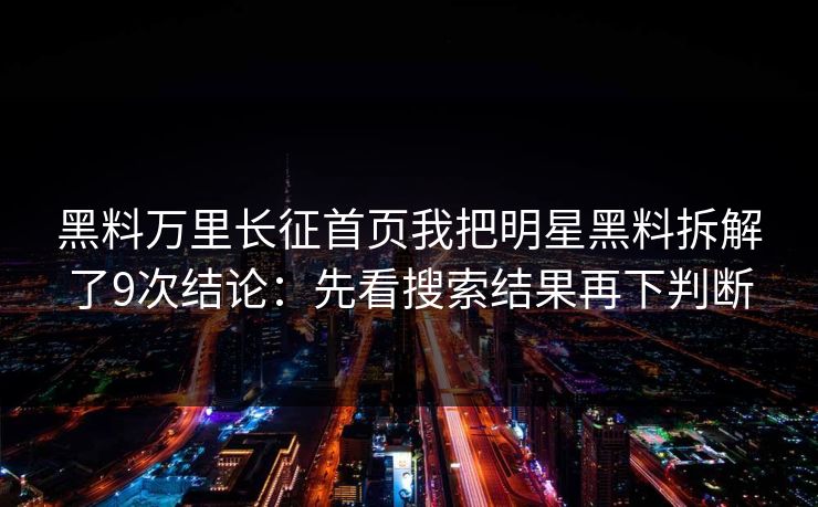 黑料万里长征首页我把明星黑料拆解了9次结论：先看搜索结果再下判断
