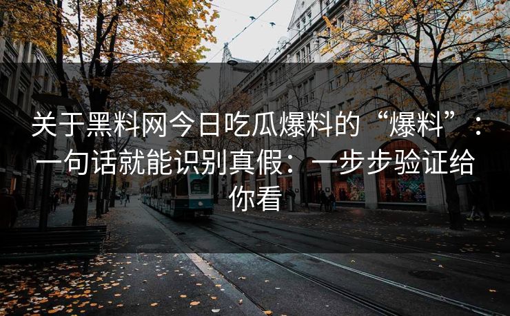 关于黑料网今日吃瓜爆料的“爆料”：一句话就能识别真假：一步步验证给你看