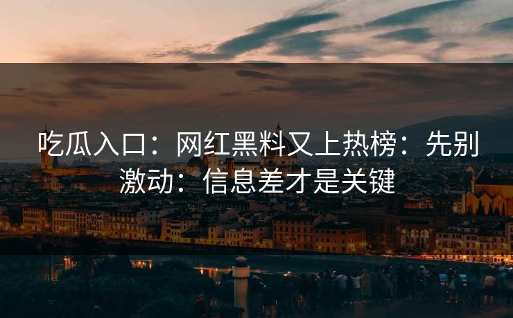 吃瓜入口：网红黑料又上热榜：先别激动：信息差才是关键