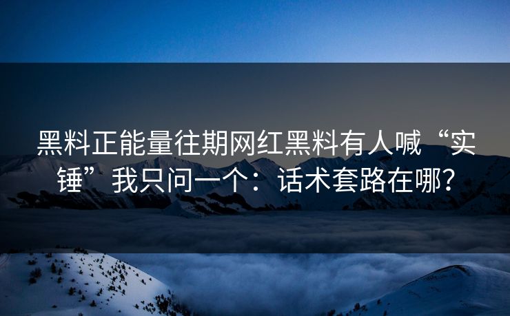 黑料正能量往期网红黑料有人喊“实锤”我只问一个：话术套路在哪？