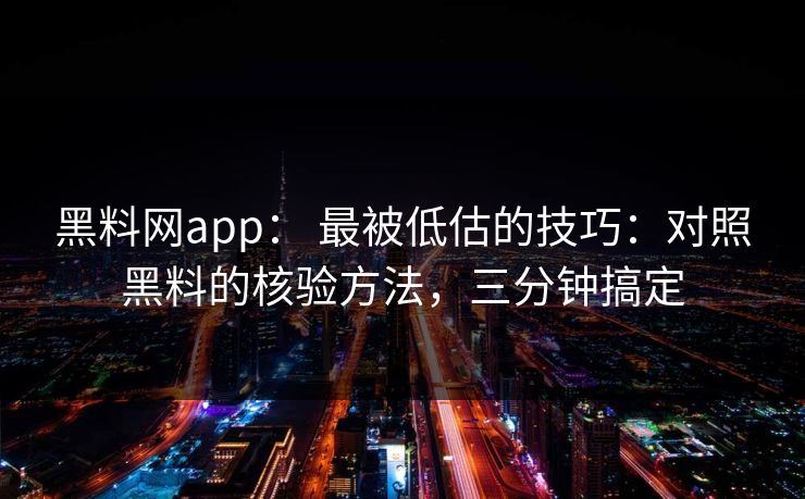 黑料网app： 最被低估的技巧：对照黑料的核验方法，三分钟搞定