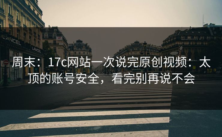 周末：17c网站一次说完原创视频：太顶的账号安全，看完别再说不会
