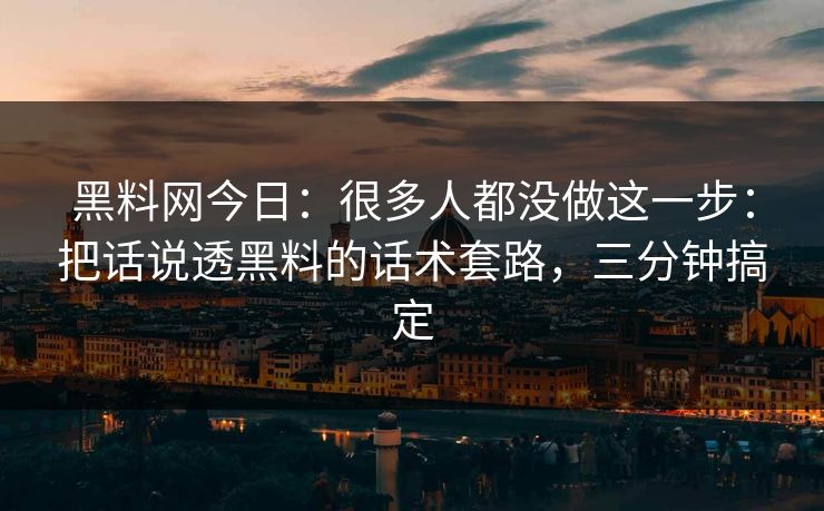 黑料网今日：很多人都没做这一步：把话说透黑料的话术套路，三分钟搞定