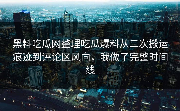 黑料吃瓜网整理吃瓜爆料从二次搬运痕迹到评论区风向，我做了完整时间线