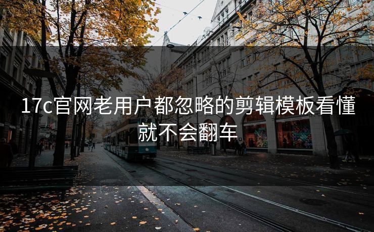 17c官网老用户都忽略的剪辑模板看懂就不会翻车