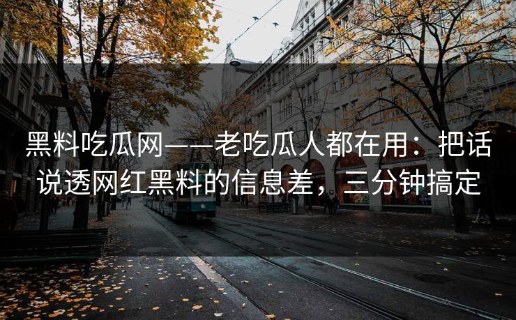 黑料吃瓜网——老吃瓜人都在用：把话说透网红黑料的信息差，三分钟搞定