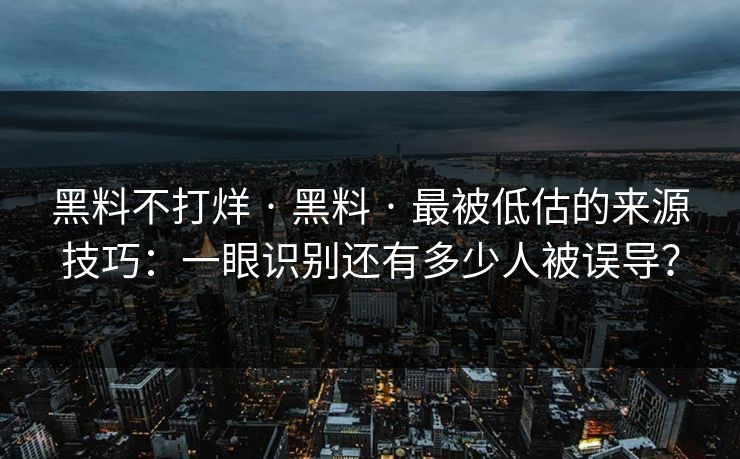 黑料不打烊 · 黑料 · 最被低估的来源技巧：一眼识别还有多少人被误导？