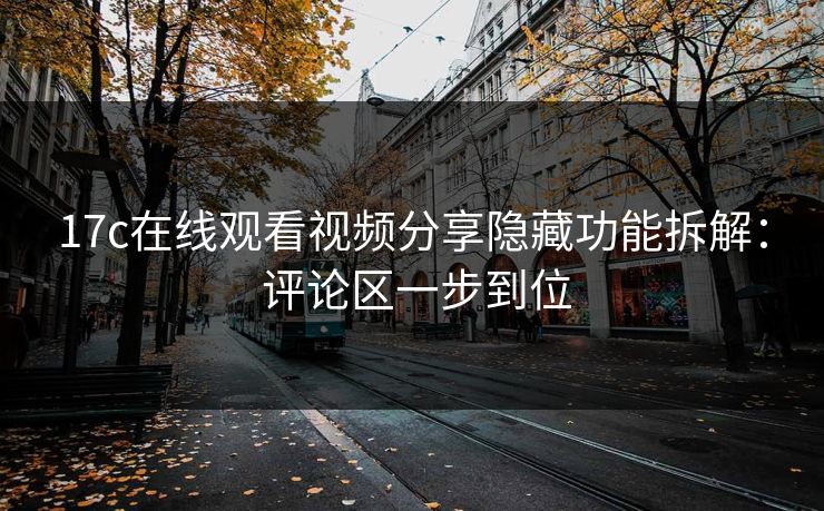 17c在线观看视频分享隐藏功能拆解： 评论区一步到位