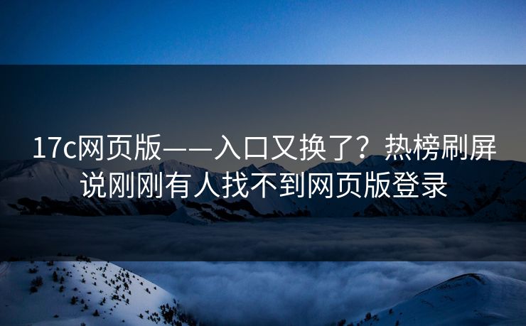 17c网页版——入口又换了？热榜刷屏说刚刚有人找不到网页版登录