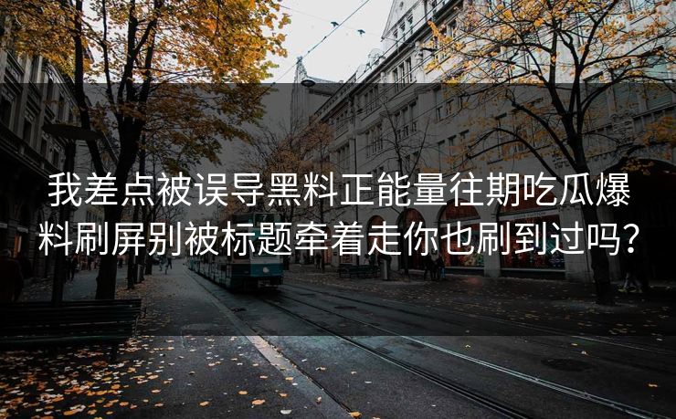 我差点被误导黑料正能量往期吃瓜爆料刷屏别被标题牵着走你也刷到过吗？