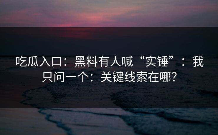 吃瓜入口：黑料有人喊“实锤”：我只问一个：关键线索在哪？
