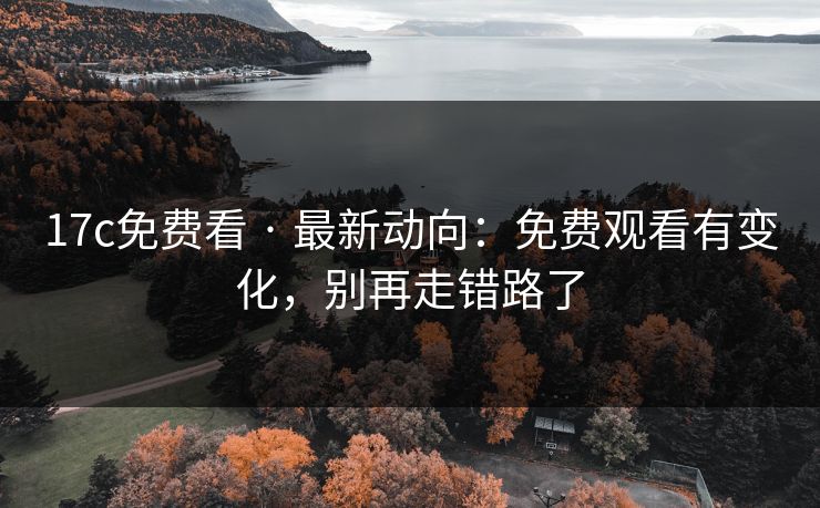 17c免费看 · 最新动向：免费观看有变化，别再走错路了
