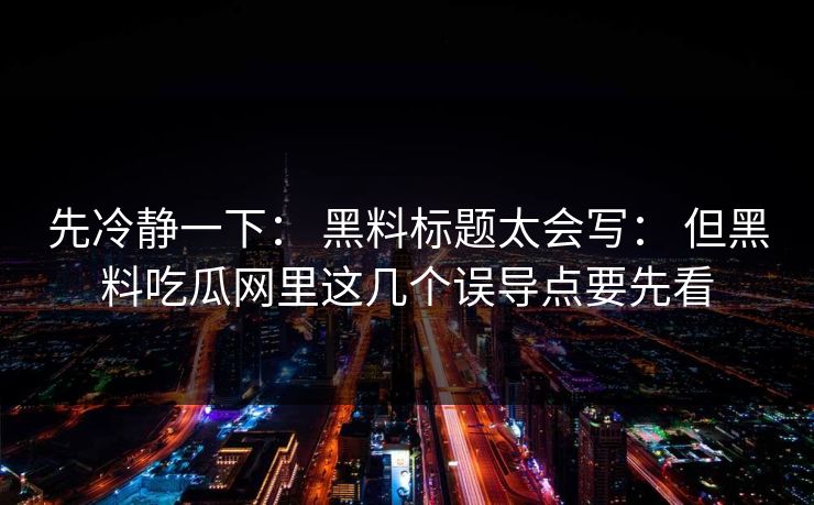 先冷静一下： 黑料标题太会写： 但黑料吃瓜网里这几个误导点要先看