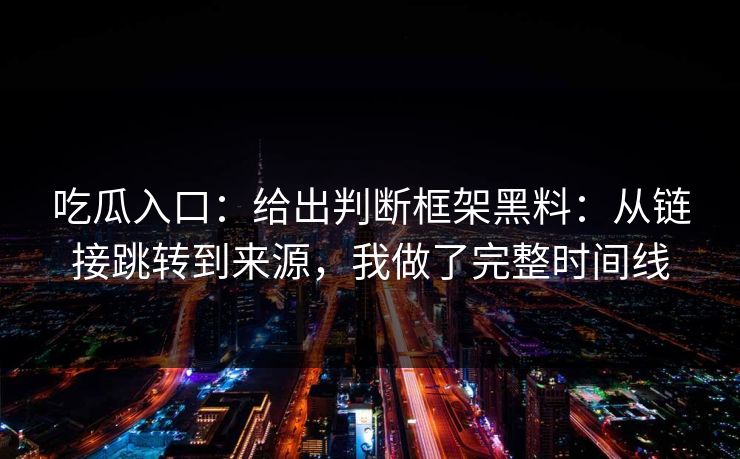 吃瓜入口：给出判断框架黑料：从链接跳转到来源，我做了完整时间线