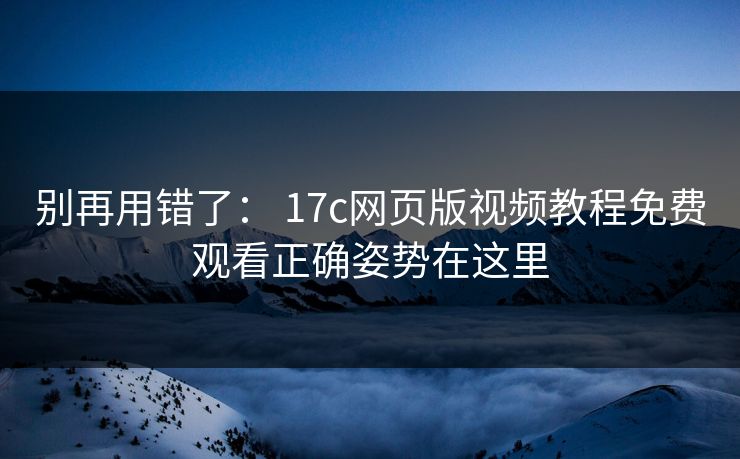 别再用错了： 17c网页版视频教程免费观看正确姿势在这里