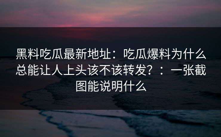 黑料吃瓜最新地址：吃瓜爆料为什么总能让人上头该不该转发？：一张截图能说明什么