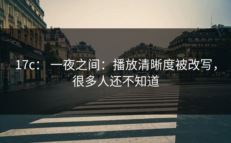 17c： 一夜之间：播放清晰度被改写，很多人还不知道